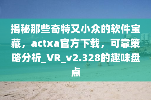 揭秘那些奇特又小眾的軟件寶藏,actxa官方下載,可靠策略分析_VR_v2.328的趣味盤點